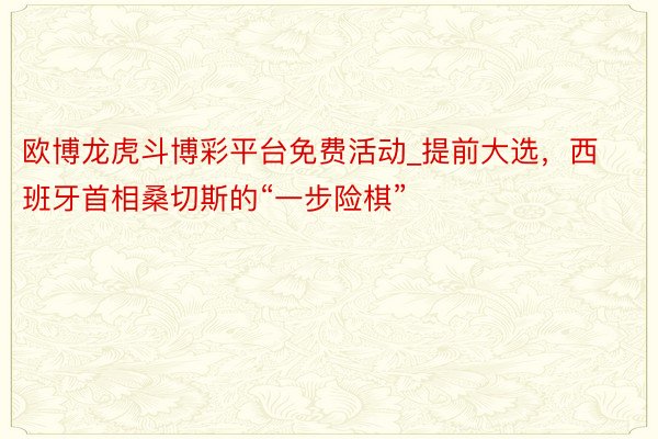 欧博龙虎斗博彩平台免费活动_提前大选，西班牙首相桑切斯的“一步险棋”