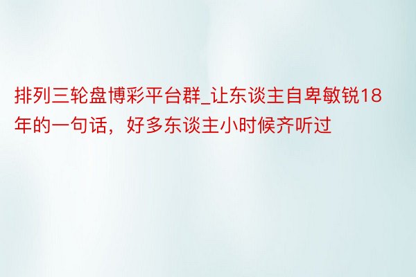 排列三轮盘博彩平台群_让东谈主自卑敏锐18年的一句话，好多东谈主小时候齐听过