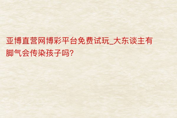 亚博直营网博彩平台免费试玩_大东谈主有脚气会传染孩子吗？
