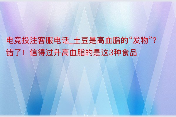 电竞投注客服电话_土豆是高血脂的“发物”？错了！信得过升高血脂的是这3种食品
