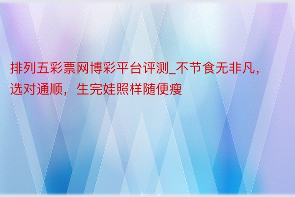 排列五彩票网博彩平台评测_不节食无非凡，选对通顺，生完娃照样随便瘦